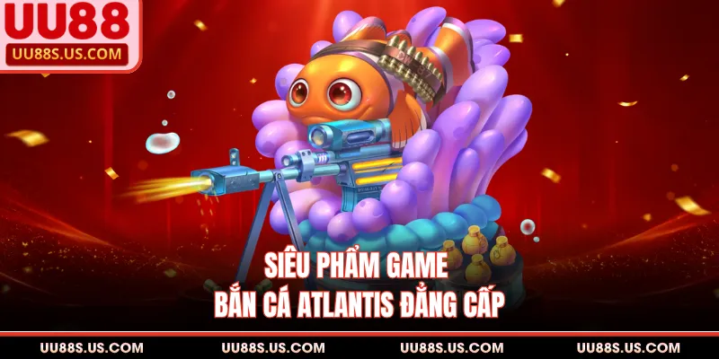 Siêu phẩm game bắn cá Atlantis đẳng cấp